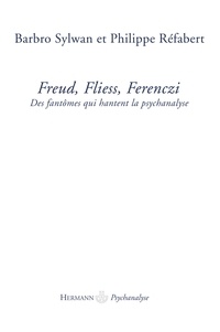 Barbro Sylwan et Philippe Réfabert - Freud, Fliess, Ferenczi - Des fantômes qui hantent la psychanalyse.