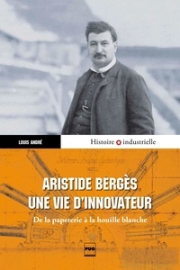 Louis André - Aristide Bergès, une vie d'innovateur - De la papeterie à la houille blanche.