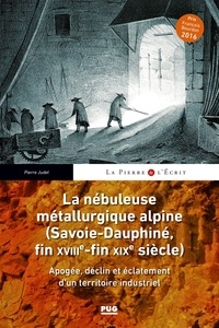 Pierre Judet - La nébuleuse métallurgique alpine (Savoie-Dauphiné, fin XVIIIe-fin XIXe siècle) - Apogée, déclin et éclatement d'un territoire industriel.