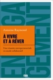 Antoine Raymond - A vivre et à rêver - Une réussite entrepreneuriale en mode collaboratif.