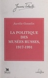 Aurélie Gosselin et Léon Pressouyre - La politique des musées russes, 1917-1991.