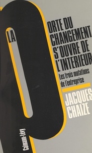 Jacques Chaize - La porte du changement s'ouvre de l'intérieur - Les trois mutations de l'entreprise.