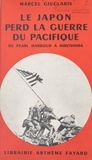 Marcel Giuglaris - Le Japon perd la guerre du Pacifique - De Pearl Harbour à Hiroshima.