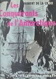 Robert de La Croix - Les conquérants de l'Antarctique.