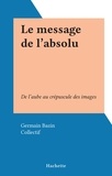 Germain Bazin et  Collectif - Le message de l'absolu - De l'aube au crépuscule des images.