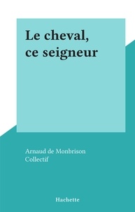 Arnaud de Monbrison et  Collectif - Le cheval, ce seigneur.