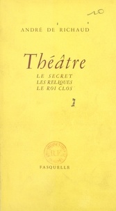André de Richaud - Théâtre : Le secret - Suivi de Les reliques. Suivi de Le roi clos.