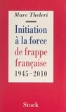 Marc Theleri - Initiation à la force de frappe française - 1945-2010.