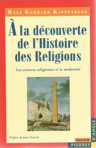 Hans-Gerhard Kippenberg - A La Decouverte De L'Histoire Des Religions. Les Sciences Religieuses Et La Modernite.