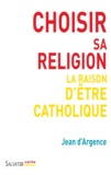 Jean d' Argence - Choisir sa religion - La raison d'être catholique.