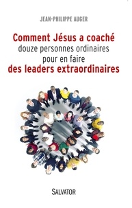 Jean-Philippe Auger - Comment Jésus a coaché douze personnes ordinaires pour en faire des leaders extraordinaires.