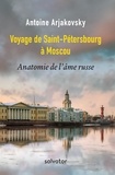 Antoine Arjakovsky - Voyage de Saint-Pétersbourg à Moscou - Anatomie de l'âme russe.