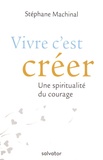 Stéphane Machinal - Vivre c'est créer - Une spiritualité du courage.