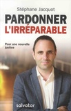 Stéphane Jacquot - Pardonner l'irréparable - Pour une nouvelle justice.