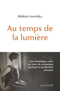 Hélène Iswolsky - Au temps de la lumière - Une catholique russe au coeur du renouveau spirituel et intellectuel.