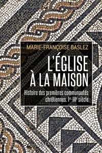 Marie-Françoise Baslez - L'Eglise à la maison - Histoire des premières communautés chrétiennes (Ier-IIIe siècle).