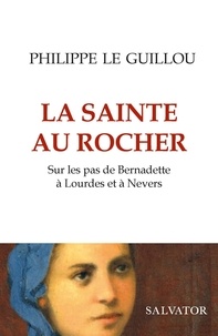 Philippe Le Guillou - La sainte au rocher - Sur les pas de Bernadette à Lourdes et à Nevers.