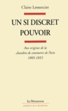 Claire Lemercier - Un si discret pouvoir - Aux origines de la chambre de commerce de Paris, 1803-1853.