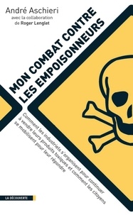 André Aschieri - Mon combat contre les empoisonneurs - Comment les industriels s'organisent pour continuer à vendre leurs produits toxiques et comment les citoyens se mobilisent pour leur répondre.