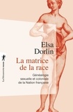 Elsa Dorlin - La matrice de la race - Généalogie sexuelle et coloniale de la Nation française.