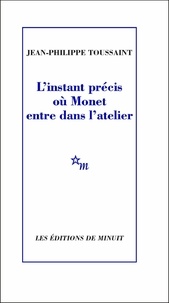 Jean-Philippe Toussaint - L'instant précis où Monet entre dans l'atelier.