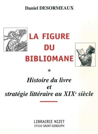 Daniel Desormeaux - La figure du bibliomane - Histoire du livre et stratégie littéraire au XIXe siècle.