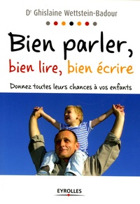 Ghislaine Wettstein-Badour - Bien parler, bien lire, bien écrire - Donnez toutes leurs chances à vos enfants.