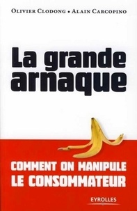 Olivier Clodong et Alain Carcopino - La grande arnaque - Comment on manipule le consommateur.