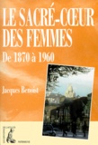 Jacques Benoist - Le Sacre-Coeur Des Femmes De 1870 A 1960. Contribution A L'Histoire Du Feminisme, De L'Urbanisme Et Du Tourisme.