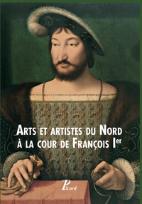 Laure Fagnart et Isabelle Lecocq - Arts et artistes du Nord à la cour de François Ier.