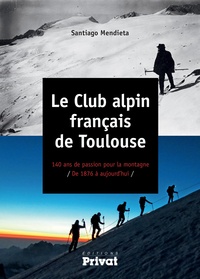 Santiago Mendieta - Le club alpin français de Toulouse - 140 ans de passion pour la montagne de 1876 à aujourd'hui.