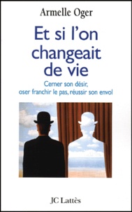 Armelle Oger - Et Si L'On Changeait De Vie. Cerner Son Desir, Oser Franchir Le Pas, Reussir Son Envol.