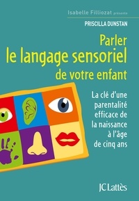 Priscilla Dunstan - Parler le langage sensoriel de votre enfant - La clé d'une parentalité efficace de la naissance à l'âge de cinq ans.