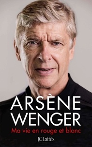 Arsène Wenger - Ma vie en rouge et blanc.