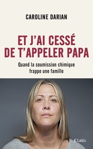 Caroline Darian - Et j'ai cessé de t'appeler Papa - Quand la soumission chimique frappe une famille.