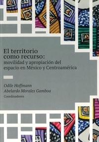 Odile Hoffmann et Abelardo Morales Gamboa - El territorio como recurso - Movilidad y apropiación del espacio en México y Centroamérica.
