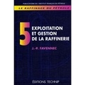Jean-Pierre Favennec - Le Raffinage Du Petrole.Tome 5, Exploitation Et Gestion De La Raffinerie.