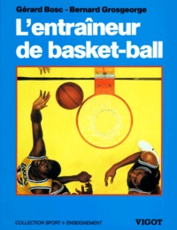 Gérard Bosc et Bernard Grosgeorge - L'entraîneur de Basket-Ball - Connaissances techniques, tactiques et pédagogiques.