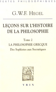 Georg Wilhelm Friedrich Hegel - Leçons sur l'histoire de la philosophie - Tome 2, La philosophie grecque. Des sophistes aux Socratiques.