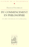 Franck Fischbach - DU COMMENCEMENT EN PHILOSOPHIE. - Etude sur Hegel et Schelling.