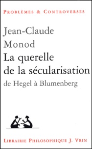 Jean-Claude Monod - La querelle de la sécularisation - De Hegel à Blumenberg.