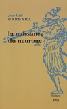 Jean-Gaël Barbara - La naissance du neurone - La constitution d'un objet scientifique au XXe siècle.