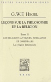 Georg Wilhelm Friedrich Hegel - Leçons sur la philosophie de la religion - Tome 2, La religion déterminée - Les religions antiques, africaines et orientales.