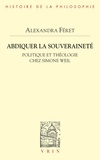 Alexandra Féret - Abdiquer la souveraineté - Politique et théologie chez Simone Weil.