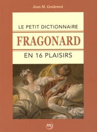 Jean-Marie Goulemot - Le petit dictionnaire Fragonard en 16 plaisirs.