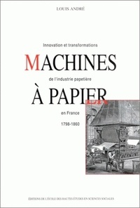 Louis André - Machines à papier. - Innovation et transformations de l'industrie papetière en France, 1798-1860.