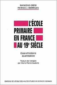 Patrick-J Harrigan et Raymond Grew - L'école primaire en France au 19ème siècle. - Essai d'histoire quantitative.