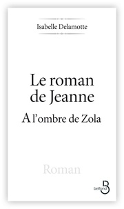Isabelle Delamotte - Le roman de Jeanne - A l'ombre de Zola.