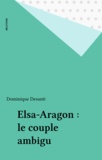 Dominique Desanti - Elsa Aragon : Le Couple Ambigu.
