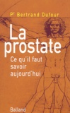 Bertrand Dufour - La Prostate. Ce Qu'Il Faut Savoir Aujourd'Hui.